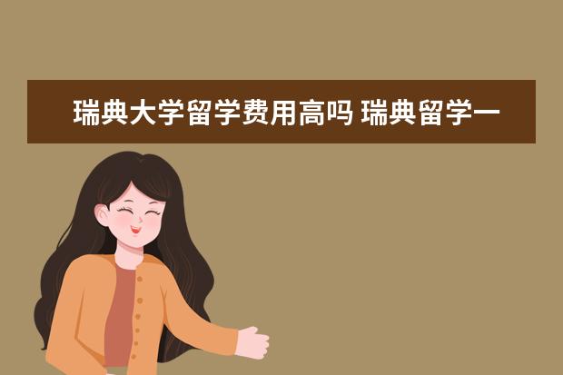 瑞典大学留学费用高吗 瑞典留学一年大概多少钱?