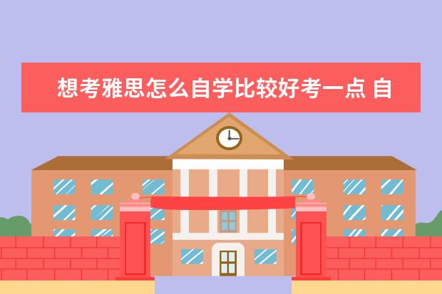 想考雅思怎么自学比较好考一点 自学考雅思要怎么准备