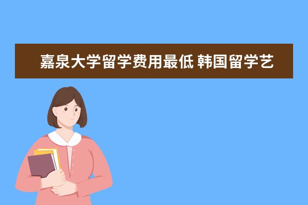 嘉泉大学留学费用最低 韩国留学艺术专业可以选择的学校推荐