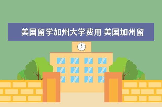 美国留学加州大学费用 美国加州留学费用一年大概是多少?