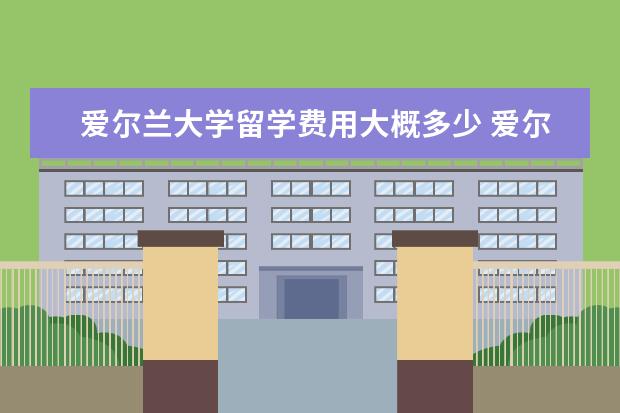 爱尔兰大学留学费用大概多少 爱尔兰留学一年费用是多少