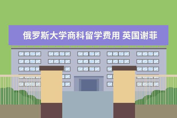 俄罗斯大学商科留学费用 英国谢菲尔德大学一年留学多少钱啊