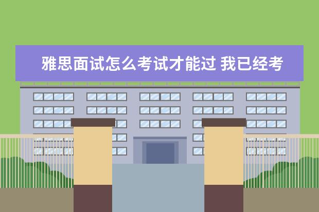 雅思面试怎么考试才能过 我已经考了两次雅思了,每次都是成绩比较平均,5分左...