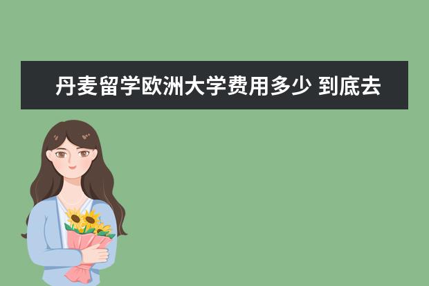丹麦留学欧洲大学费用多少 到底去英国留学费用一年要多少