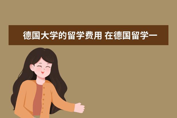 德国大学的留学费用 在德国留学一年费用大概多少?