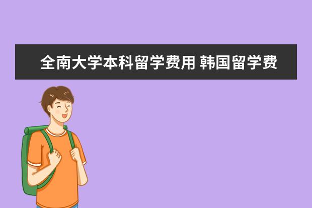 全南大学本科留学费用 韩国留学费用