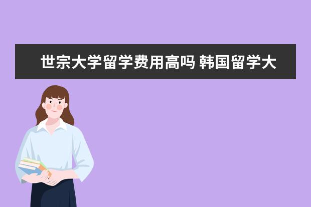 世宗大学留学费用高吗 韩国留学大学排名