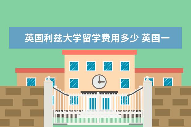 英国利兹大学留学费用多少 英国一般大学一年的留学费用是多少