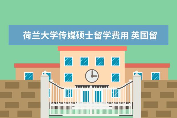 荷兰大学传媒硕士留学费用 英国留学读研一年费用大概要多少