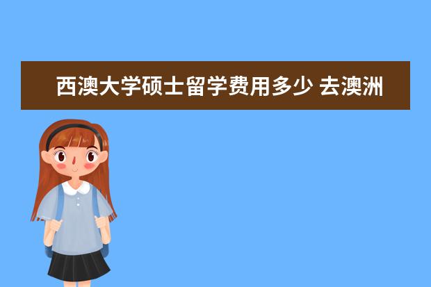 西澳大学硕士留学费用多少 去澳洲留学需要多少钱