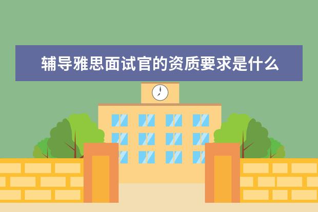 辅导雅思面试官的资质要求是什么 去日本留学需要什么条件啊?