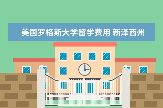 美国罗格斯大学留学费用 新泽西州立罗格斯大学2014年本科留学费用