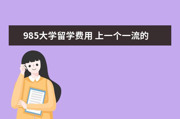 985大学留学费用 上一个一流的985大学,四年中所有费用大约是多少 - ...