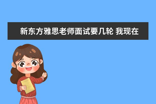 新东方雅思老师面试要几轮 我现在大三,毕业后想去国外读研究生。但大四没课。...