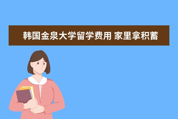 韩国金泉大学留学费用 家里拿积蓄给我出国读书,值不值得?