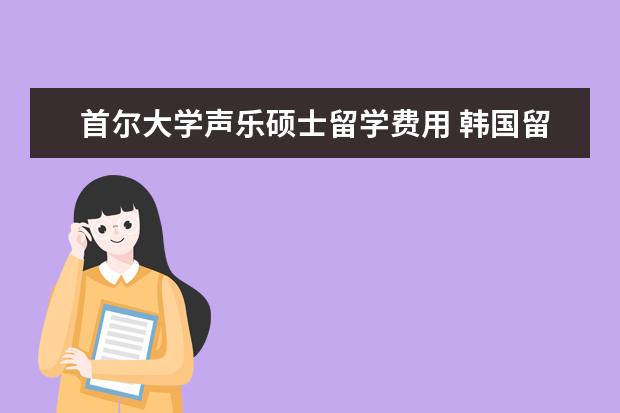 首尔大学声乐硕士留学费用 韩国留学需要高考成绩吗