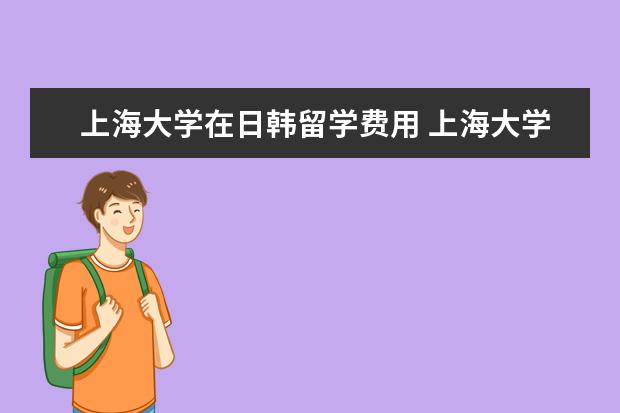 上海大学在日韩留学费用 上海大学赴法留学GPA要求?