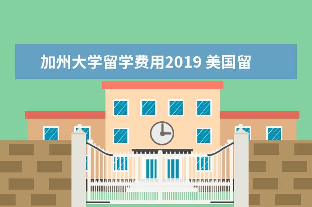 加州大学留学费用2019 美国留学一年费用知多少情况