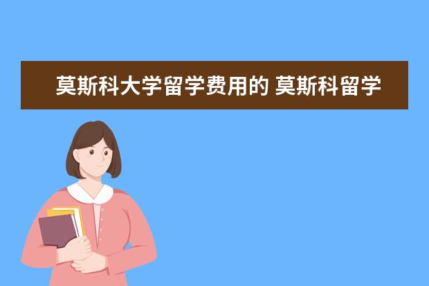 莫斯科大学留学费用的 莫斯科留学一年费用
