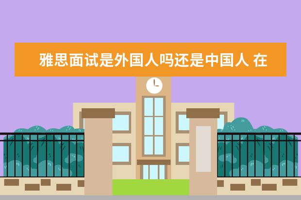 雅思面试是外国人吗还是中国人 在长沙考雅思,监考笔试的考官也是老外吗?如果中途想...