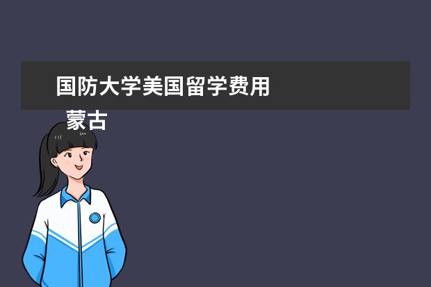 国防大学美国留学费用 
  蒙古国有什么好的大巧轮学？