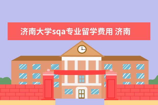 济南大学sqa专业留学费用 济南大学SQA国际教育中心大家有了解过吗?