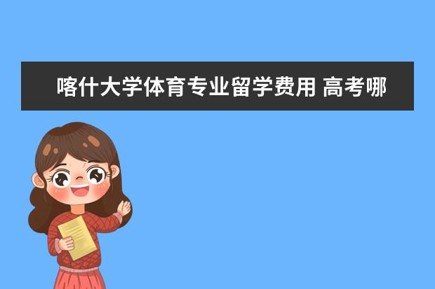 喀什大学体育专业留学费用 高考哪些学校是要考专业课的学校