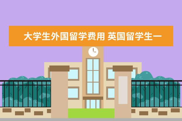 大学生外国留学费用 英国留学生一年生活费大概是多少