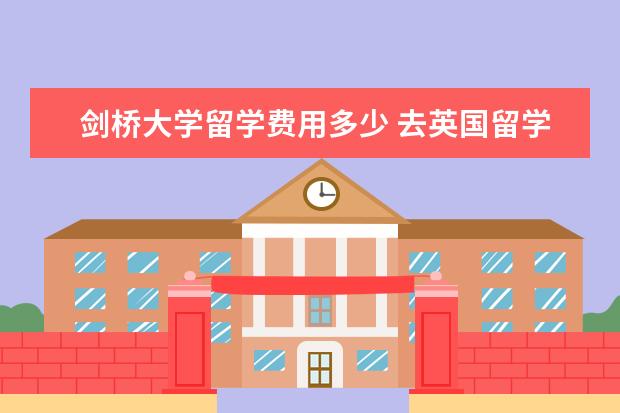 剑桥大学留学费用多少 去英国留学一年费用大概是多少?