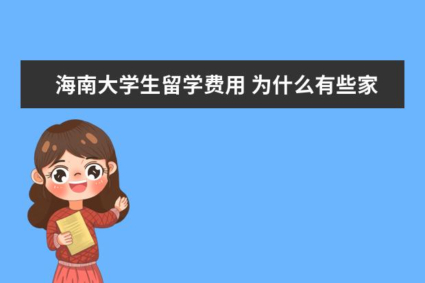 海南大学生留学费用 为什么有些家长不惜花费高额学费也要送子女出国读书...