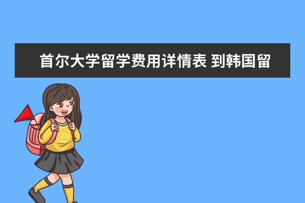 首尔大学留学费用详情表 到韩国留学的好处与坏处
