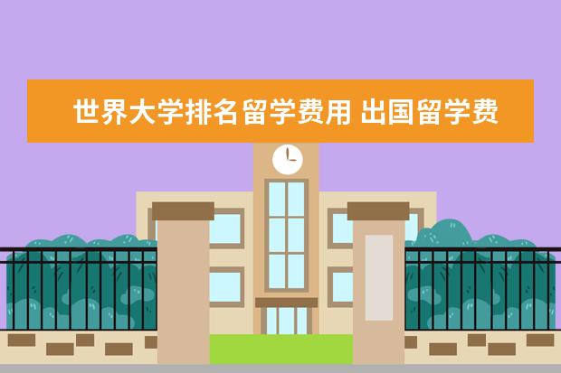 世界大学排名留学费用 出国留学费用排行榜