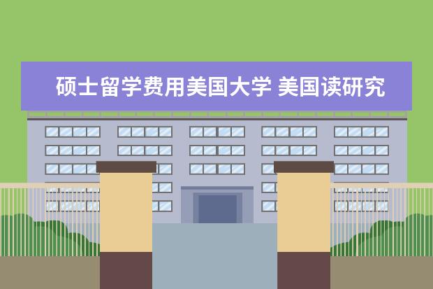硕士留学费用美国大学 美国读研究生的费用一年要多少钱?