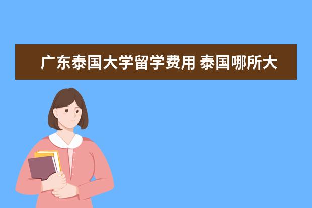 广东泰国大学留学费用 泰国哪所大学最好,如果去留学,一年学费大约是好多钱...