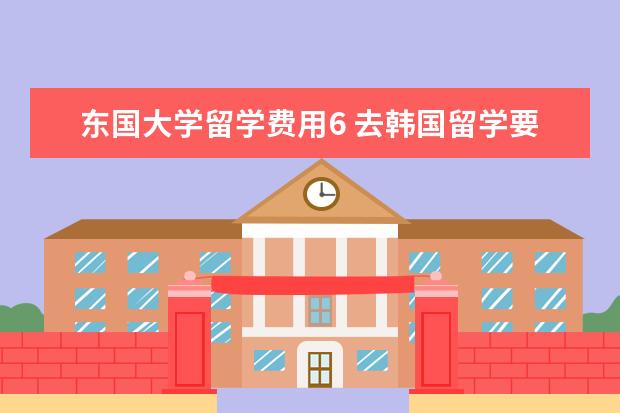 东国大学留学费用6 去韩国留学要多少费用