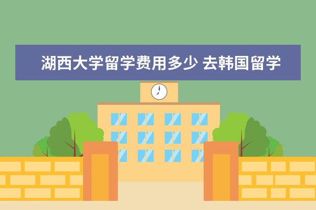 湖西大学留学费用多少 去韩国留学的条件是什么?