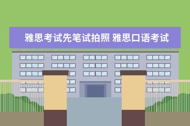 雅思考试先笔试拍照 雅思口语考试为什么要现场照相?笔试和口试是同一天,...