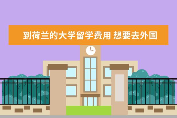 到荷兰的大学留学费用 想要去外国留学,请问一下荷兰留学费用是多少呢? - ...
