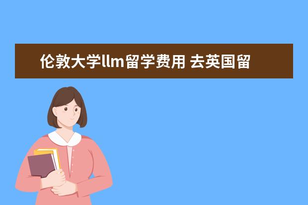 伦敦大学llm留学费用 去英国留学读硕士一年花多少费用