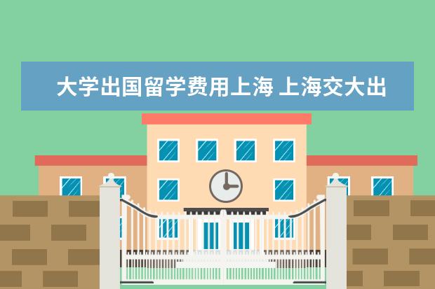 大学出国留学费用上海 上海交大出国费用高吗
