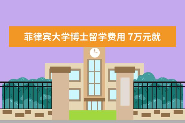 菲律宾大学博士留学费用 7万元就能读菲律宾博士,东南亚硕博真的“水”吗? - ...