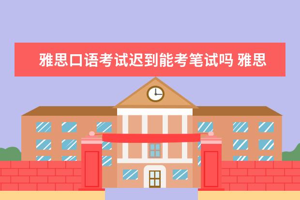 雅思口语考试迟到能考笔试吗 雅思口语考试时间是怎么安排的?万一没赶上怎么办 - ...