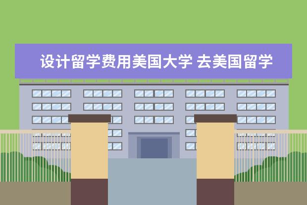 设计留学费用美国大学 去美国留学各个大学需要的费用,基本上平均一年需要...