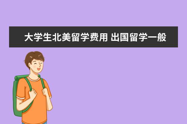 大学生北美留学费用 出国留学一般要多少钱?