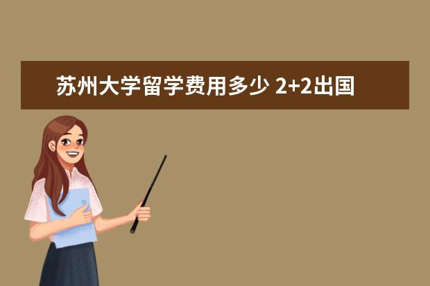苏州大学留学费用多少 2+2出国留学需要多少钱