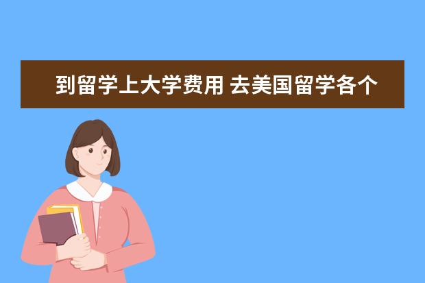 到留学上大学费用 去美国留学各个大学需要的费用,基本上平均一年需要...