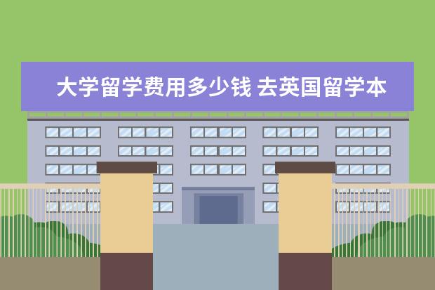 大学留学费用多少钱 去英国留学本科一年需要多少费用?