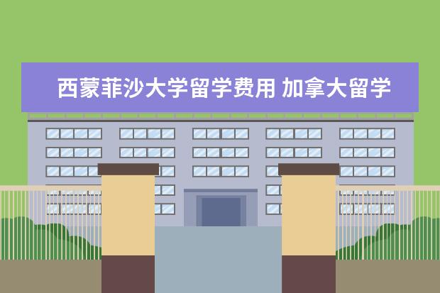 西蒙菲沙大学留学费用 加拿大留学,西安大略大学国王学院和西蒙菲沙大学哪...