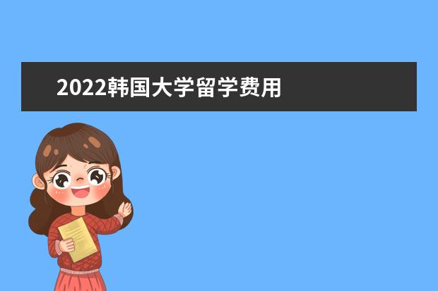 2022韩国大学留学费用 
  韩国留学条件