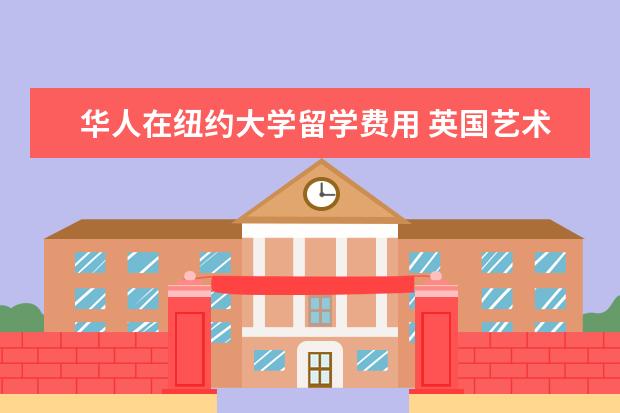 华人在纽约大学留学费用 英国艺术留学费用,一年到底要花多少钱?